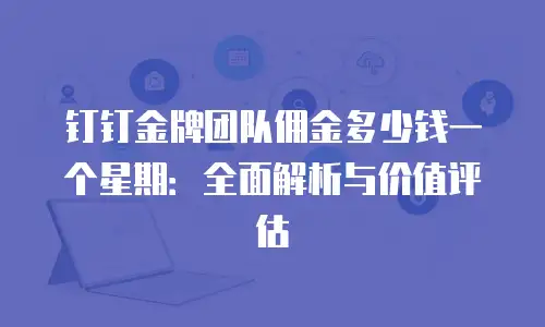 钉钉金牌团队佣金多少钱一个星期：全面解析与价值评估