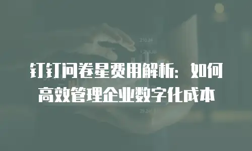 钉钉问卷星费用解析：如何高效管理企业数字化成本