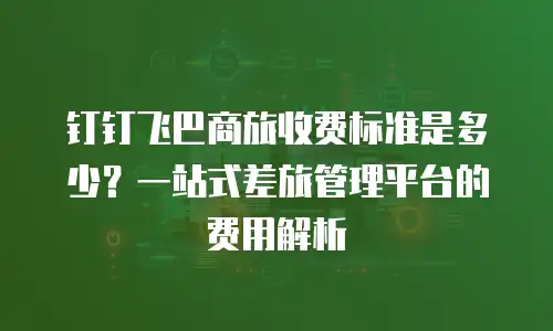 钉钉飞巴商旅收费标准是多少？一站式差旅管理平台的费用解析