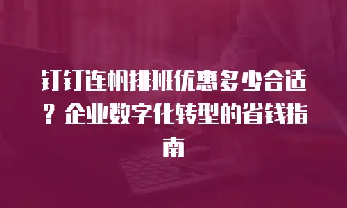 钉钉连帆排班优惠多少合适？企业数字化转型的省钱指南