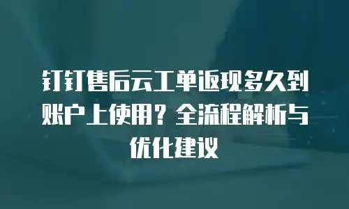钉钉售后云工单返现多久到账户上使用？全流程解析与优化建议