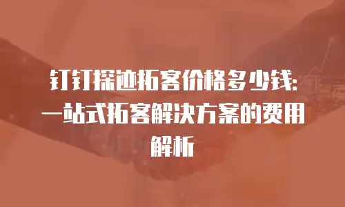 钉钉探迹拓客价格多少钱：一站式拓客解决方案的费用解析