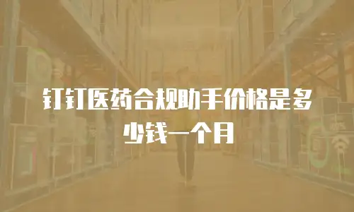 钉钉医药合规助手价格是多少钱一个月