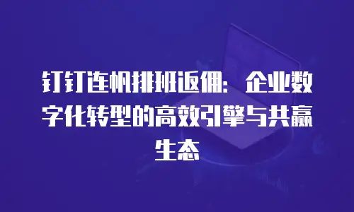 钉钉连帆排班返佣：企业数字化转型的高效引擎与共赢生态