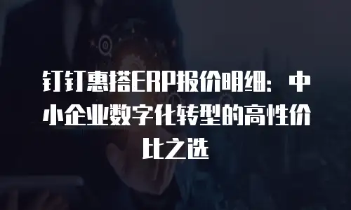 钉钉惠搭ERP报价明细：中小企业数字化转型的高性价比之选
