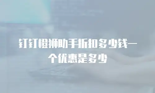 钉钉橙狮助手折扣多少钱一个优惠是多少