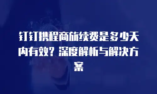 钉钉携程商旅续费是多少天内有效？深度解析与解决方案