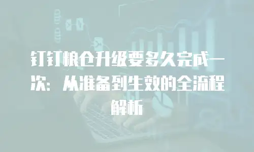 钉钉粮仓升级要多久完成一次：从准备到生效的全流程解析