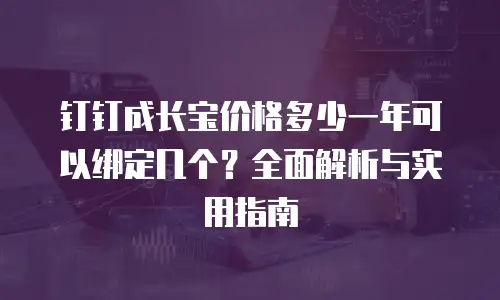 钉钉成长宝价格多少一年可以绑定几个？全面解析与实用指南