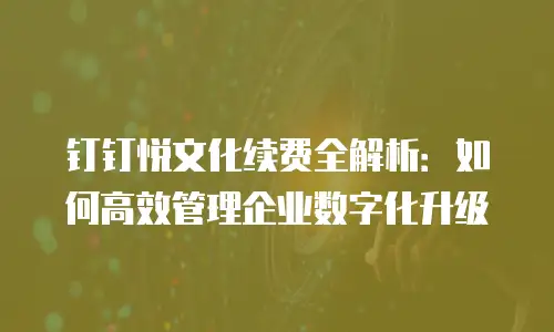 钉钉悦文化续费全解析：如何高效管理企业数字化升级