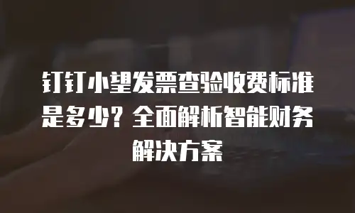 钉钉小望发票查验收费标准是多少？全面解析智能财务解决方案