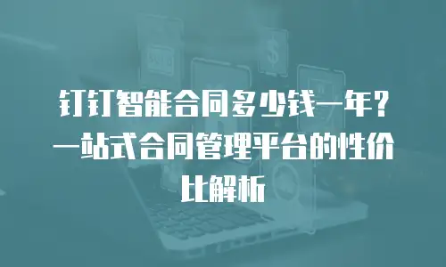 钉钉智能合同多少钱一年？一站式合同管理平台的性价比解析