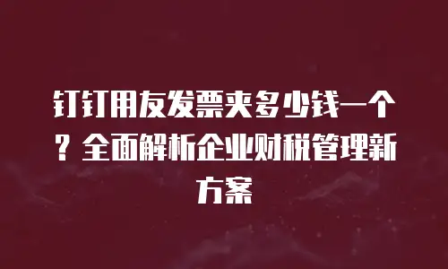 钉钉用友发票夹多少钱一个？全面解析企业财税管理新方案