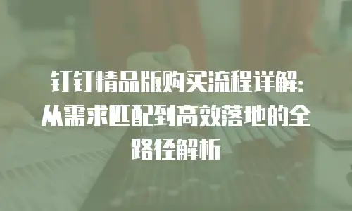 钉钉精品版购买流程详解：从需求匹配到高效落地的全路径解析