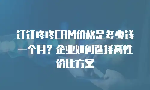 钉钉咚咚CRM价格是多少钱一个月？企业如何选择高性价比方案