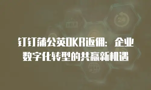 钉钉蒲公英OKR返佣：企业数字化转型的共赢新机遇
