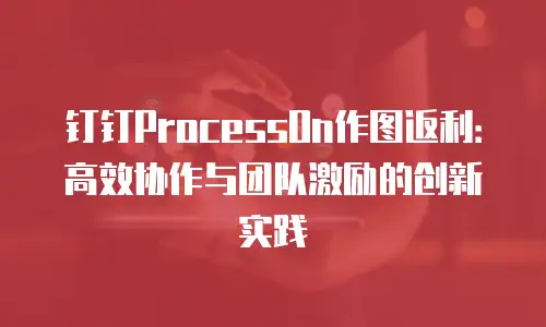 钉钉ProcessOn作图返利：高效协作与团队激励的创新实践