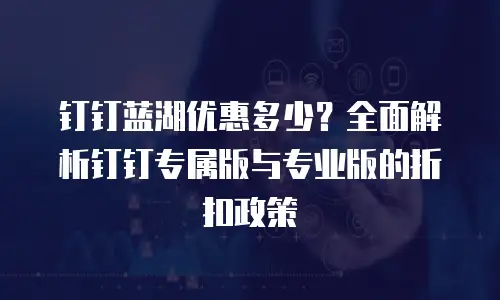 钉钉蓝湖优惠多少？全面解析钉钉专属版与专业版的折扣政策