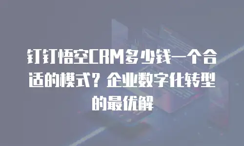 钉钉悟空CRM多少钱一个合适的模式？企业数字化转型的最优解