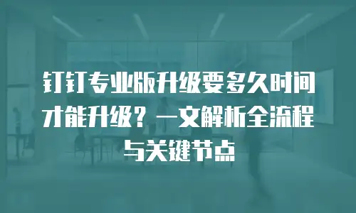 钉钉专业版升级要多久时间才能升级？一文解析全流程与关键节点
