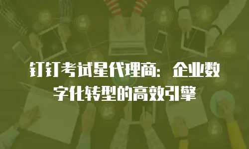 钉钉考试星代理商：企业数字化转型的高效引擎