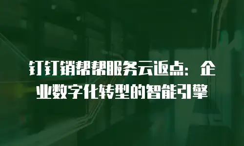 钉钉销帮帮服务云返点：企业数字化转型的智能引擎