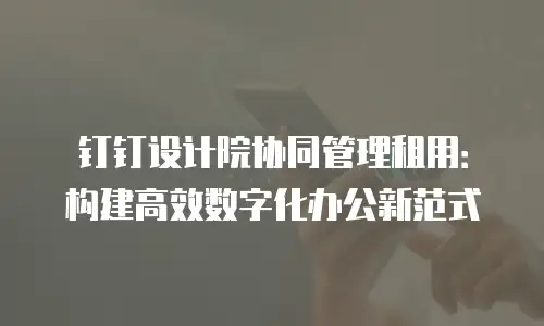 钉钉设计院协同管理租用：构建高效数字化办公新范式