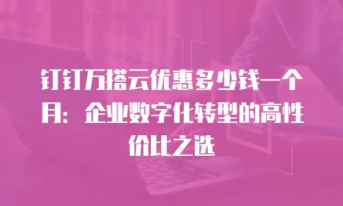 钉钉万搭云优惠多少钱一个月：企业数字化转型的高性价比之选