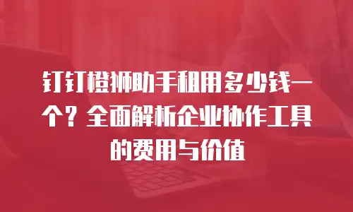 钉钉橙狮助手租用多少钱一个？全面解析企业协作工具的费用与价值