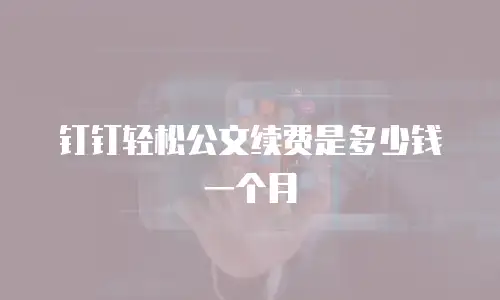 钉钉轻松公文续费是多少钱一个月