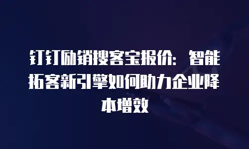 钉钉励销搜客宝报价：智能拓客新引擎如何助力企业降本增效