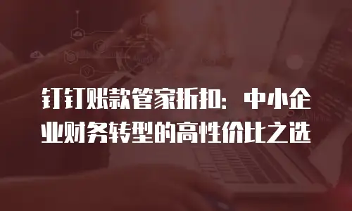 钉钉账款管家折扣：中小企业财务转型的高性价比之选