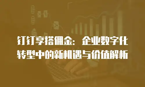 钉钉享搭佣金：企业数字化转型中的新机遇与价值解析
