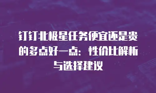 钉钉北极星任务便宜还是贵的多点好一点：性价比解析与选择建议