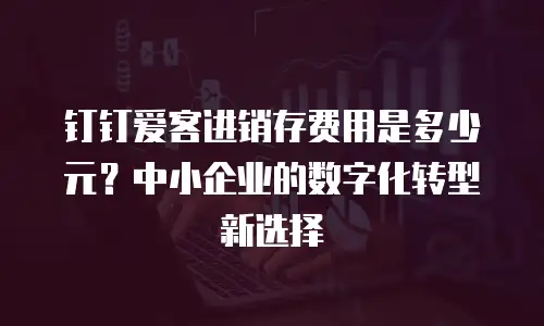钉钉爱客进销存费用是多少元？中小企业的数字化转型新选择