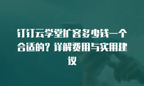 钉钉云学堂扩容多少钱一个合适的？详解费用与实用建议