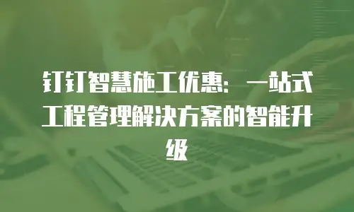 钉钉智慧施工优惠：一站式工程管理解决方案的智能升级