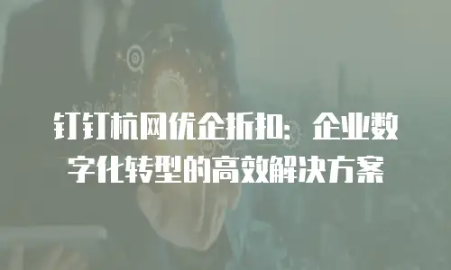 钉钉杭网优企折扣：企业数字化转型的高效解决方案