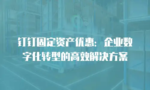 钉钉固定资产优惠：企业数字化转型的高效解决方案