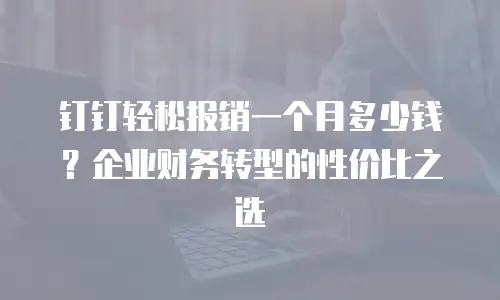 钉钉轻松报销一个月多少钱？企业财务转型的性价比之选