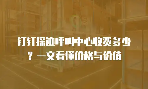钉钉探迹呼叫中心收费多少？一文看懂价格与价值