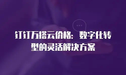 钉钉万搭云价格：数字化转型的灵活解决方案
