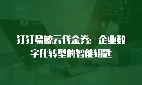 钉钉易鲸云代金券：企业数字化转型的智能钥匙