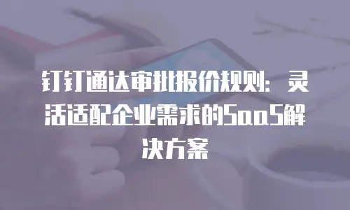 钉钉通达审批报价规则：灵活适配企业需求的SaaS解决方案