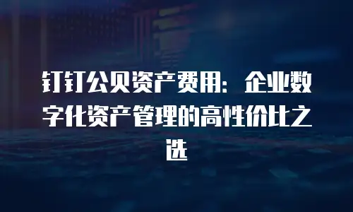 钉钉公贝资产费用：企业数字化资产管理的高性价比之选