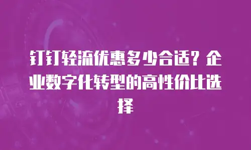钉钉轻流优惠多少合适？企业数字化转型的高性价比选择
