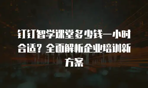 钉钉智学课堂多少钱一小时合适？全面解析企业培训新方案