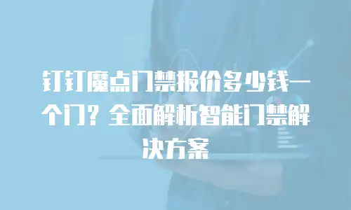 钉钉魔点门禁报价多少钱一个门？全面解析智能门禁解决方案