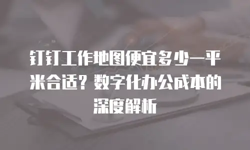 钉钉工作地图便宜多少一平米合适？数字化办公成本的深度解析