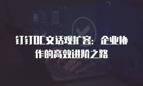 钉钉OC文话观扩容：企业协作的高效进阶之路